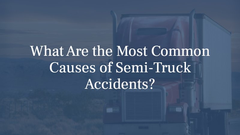 What Are the Most Common Causes of Semi-Truck Accidents?